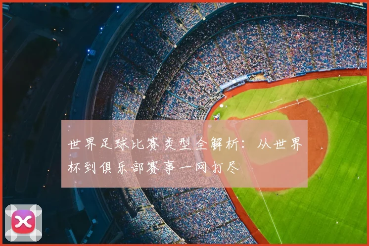 世界足球比赛类型全解析：从世界杯到俱乐部赛事一网打尽