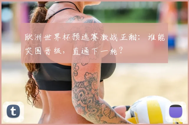 欧洲世界杯预选赛激战正酣：谁能突围晋级，直通下一轮？