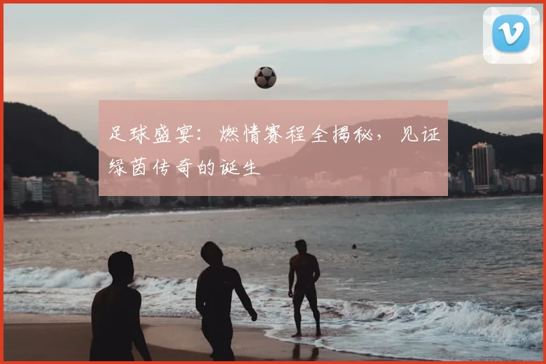 足球盛宴：燃情赛程全揭秘，见证绿茵传奇的诞生