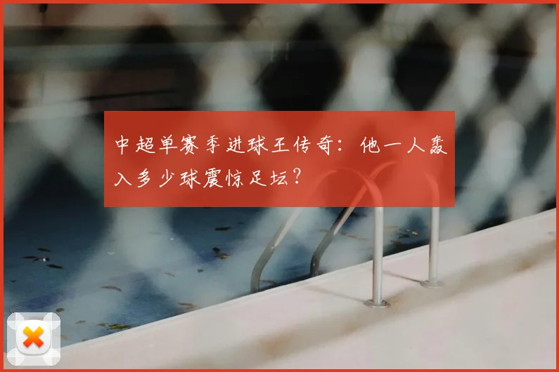中超单赛季进球王传奇：他一人轰入多少球震惊足坛？