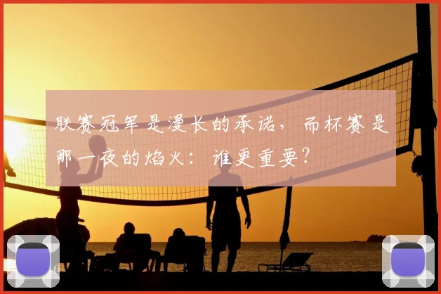 联赛冠军是漫长的承诺，而杯赛是那一夜的焰火：谁更重要？