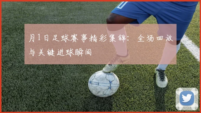月1日足球赛事精彩集锦：全场回放与关键进球瞬间