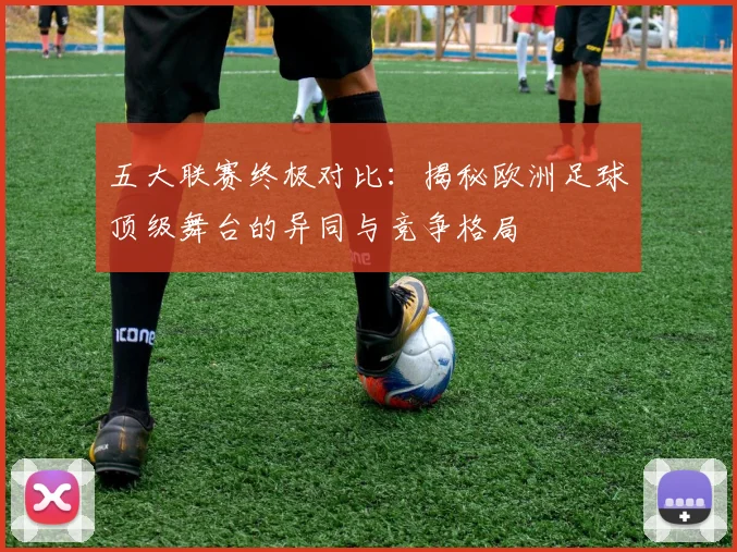 五大联赛终极对比：揭秘欧洲足球顶级舞台的异同与竞争格局