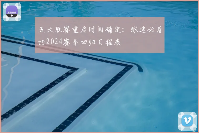 五大联赛重启时间确定：球迷必看的2024赛季回归日程表