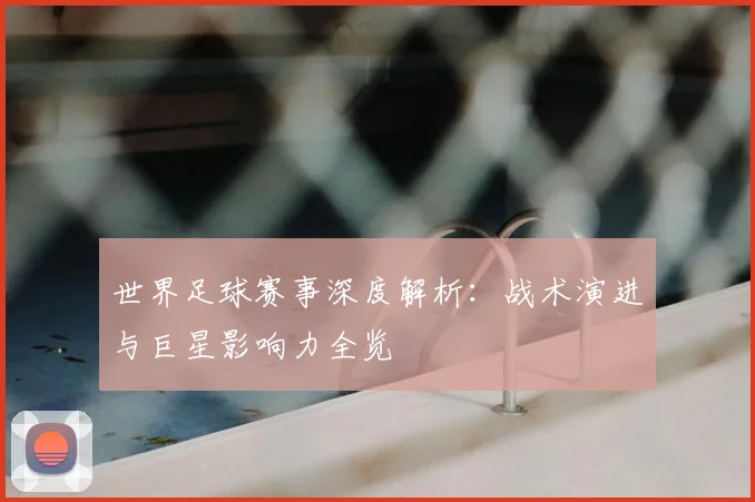 世界足球赛事深度解析：战术演进与巨星影响力全览