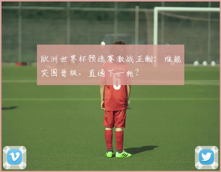 欧洲世界杯预选赛激战正酣：谁能突围晋级，直通下一轮？