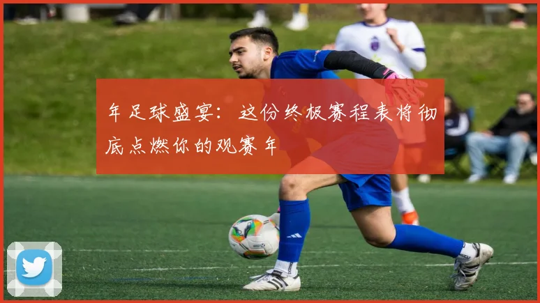 年足球盛宴：这份终极赛程表将彻底点燃你的观赛年