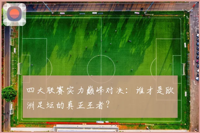四大联赛实力巅峰对决：谁才是欧洲足坛的真正王者？