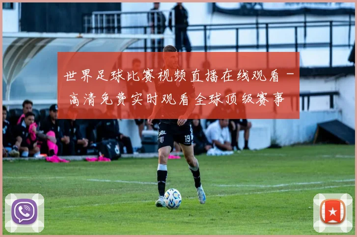 世界足球比赛视频直播在线观看 - 高清免费实时观看全球顶级赛事