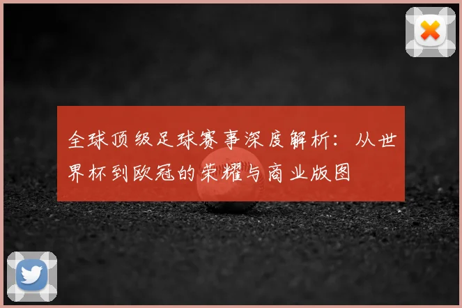 全球顶级足球赛事深度解析：从世界杯到欧冠的荣耀与商业版图