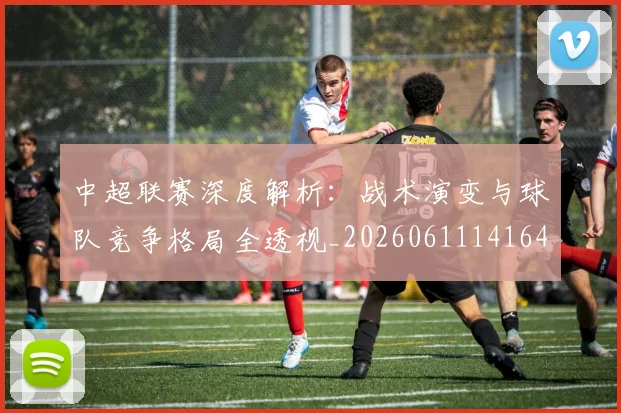中超联赛深度解析：战术演变与球队竞争格局全透视_20260611141649