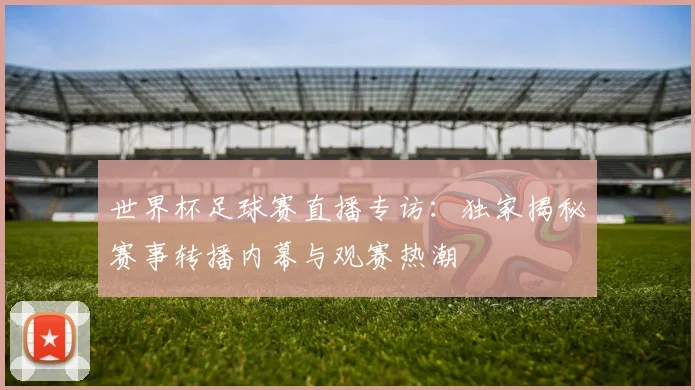 世界杯足球赛直播专访：独家揭秘赛事转播内幕与观赛热潮