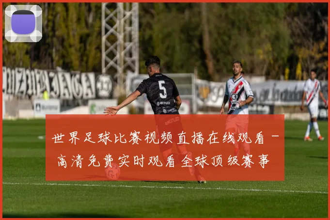 世界足球比赛视频直播在线观看 - 高清免费实时观看全球顶级赛事