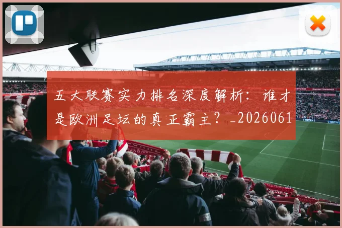 五大联赛实力排名深度解析：谁才是欧洲足坛的真正霸主？_20260611141101