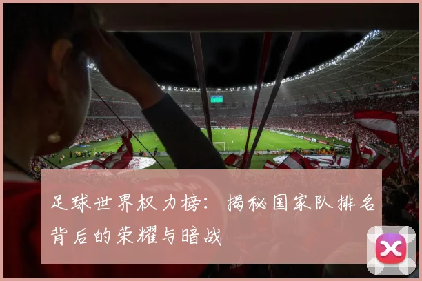 足球世界权力榜：揭秘国家队排名背后的荣耀与暗战