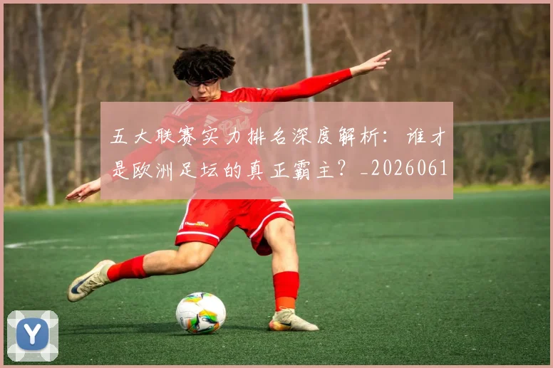 五大联赛实力排名深度解析：谁才是欧洲足坛的真正霸主？_20260611141101