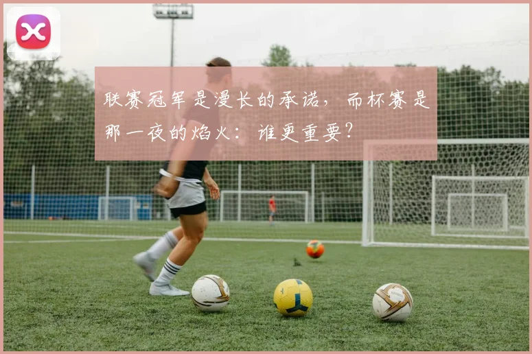 联赛冠军是漫长的承诺，而杯赛是那一夜的焰火：谁更重要？