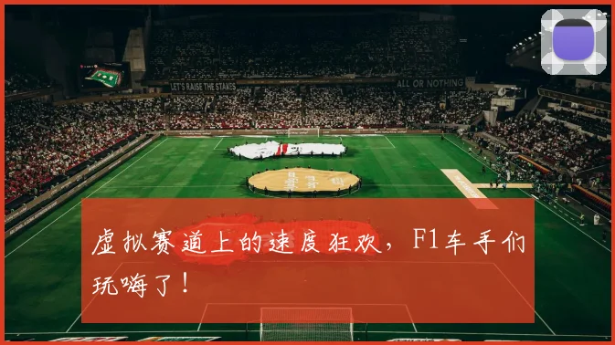虚拟赛道上的速度狂欢，F1车手们玩嗨了！