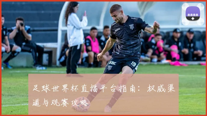 足球世界杯直播平台指南：权威渠道与观赛攻略