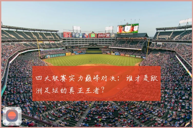 四大联赛实力巅峰对决：谁才是欧洲足坛的真正王者？