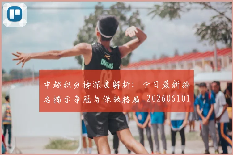 中超积分榜深度解析：今日最新排名揭示争冠与保级格局_20260610190452
